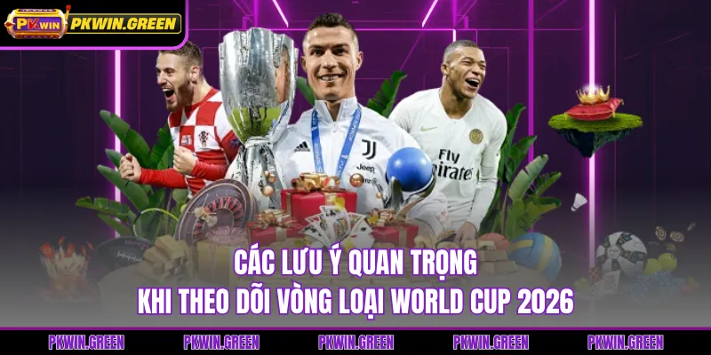 Các lưu ý quan trọng khi theo dõi vòng loại World Cup 2026