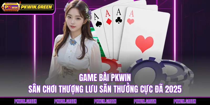 Game Bài PKWIN - Sân Chơi Thượng Lưu Săn Thưởng Cực Đã 2025