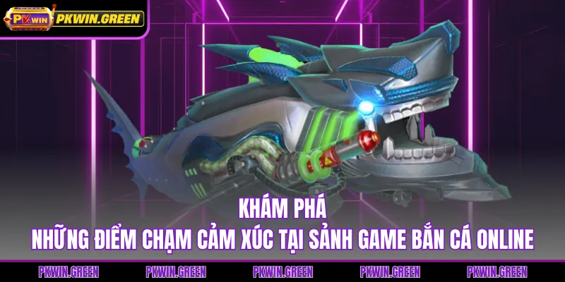 Khám phá những điểm chạm cảm xúc tại sảnh game bắn cá online