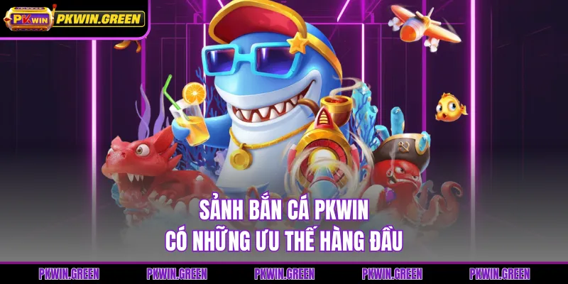 Sảnh bắn cá PKWIN có những ưu thế hàng đầu